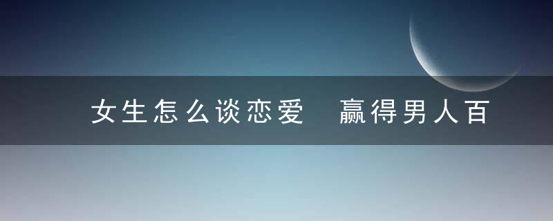 女生怎么谈恋爱 赢得男人百般宠爱的技巧